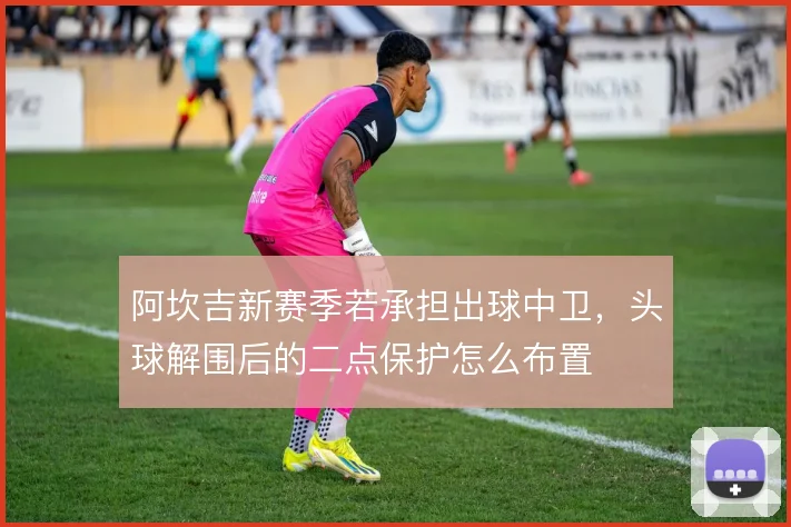 阿坎吉新赛季若承担出球中卫，头球解围后的二点保护怎么布置