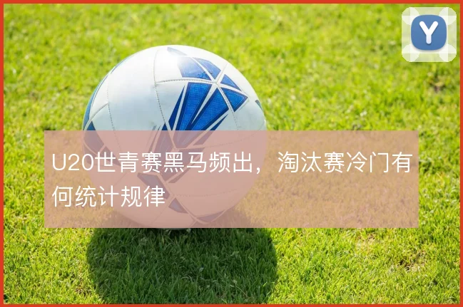 U20世青赛黑马频出，淘汰赛冷门有何统计规律