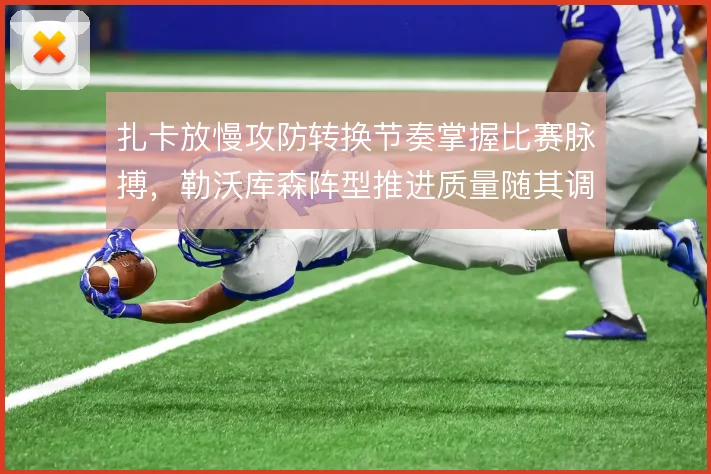 扎卡放慢攻防转换节奏掌握比赛脉搏,勒沃库森阵型推进质量随其调度起伏