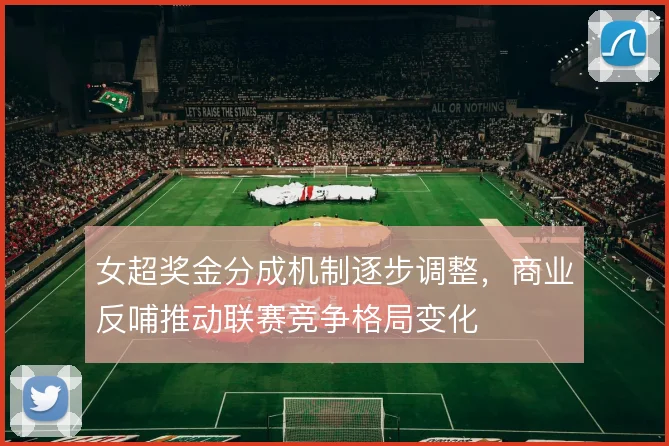 女超奖金分成机制逐步调整，商业反哺推动联赛竞争格局变化