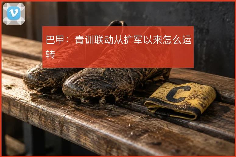 巴甲：青训联动从扩军以来怎么运转