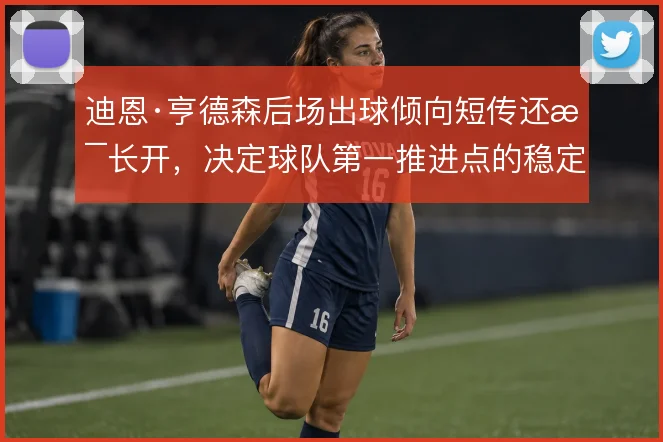 迪恩·亨德森后场出球倾向短传还是长开，决定球队第一推进点的稳定性