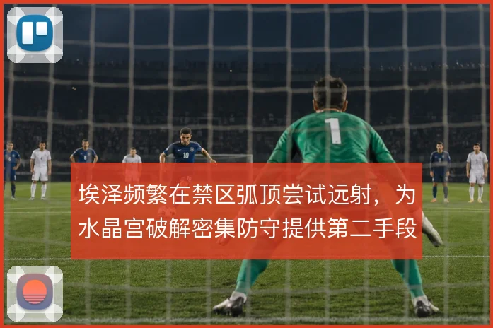 埃泽频繁在禁区弧顶尝试远射，为水晶宫破解密集防守提供第二手段