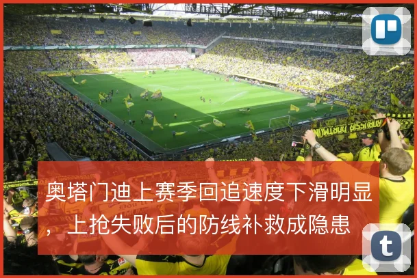 奥塔门迪上赛季回追速度下滑明显，上抢失败后的防线补救成隐患