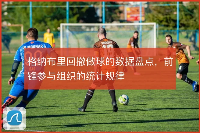 格纳布里回撤做球的数据盘点，前锋参与组织的统计规律