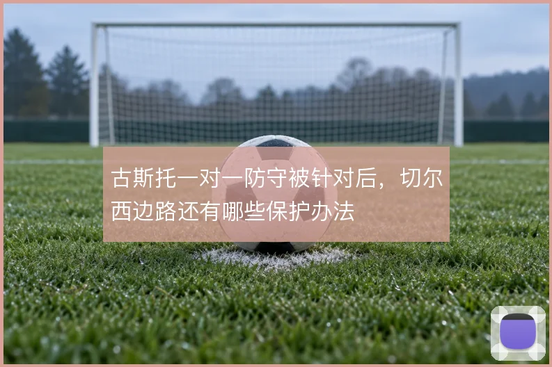古斯托一对一防守被针对后，切尔西边路还有哪些保护办法