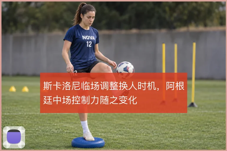 斯卡洛尼临场调整换人时机，阿根廷中场控制力随之变化