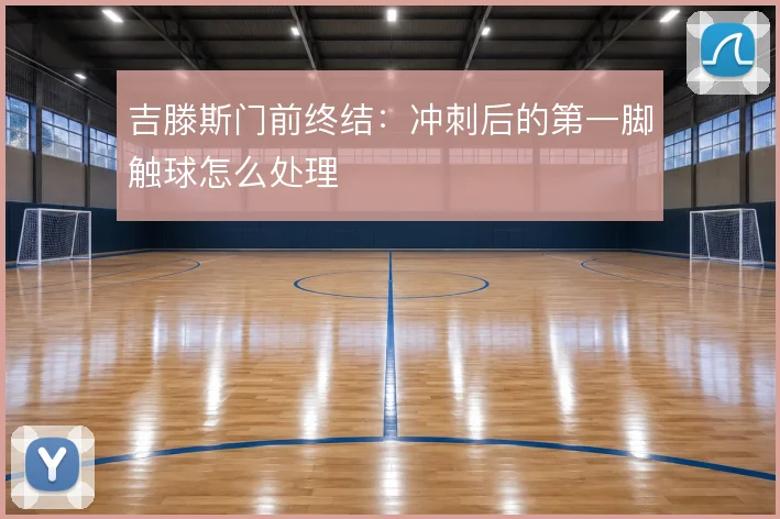 吉滕斯门前终结：冲刺后的第一脚触球怎么处理