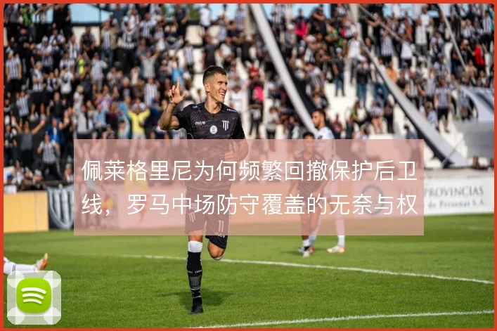 佩莱格里尼为何频繁回撤保护后卫线，罗马中场防守覆盖的无奈与权衡