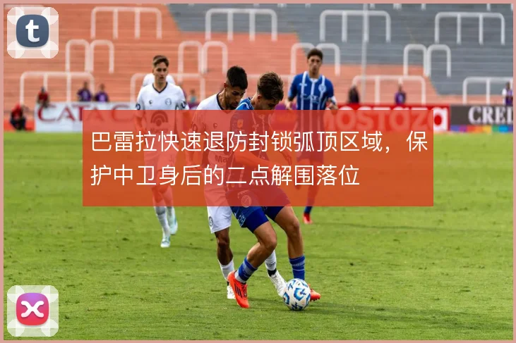 巴雷拉快速退防封锁弧顶区域,保护中卫身后的二点解围落位