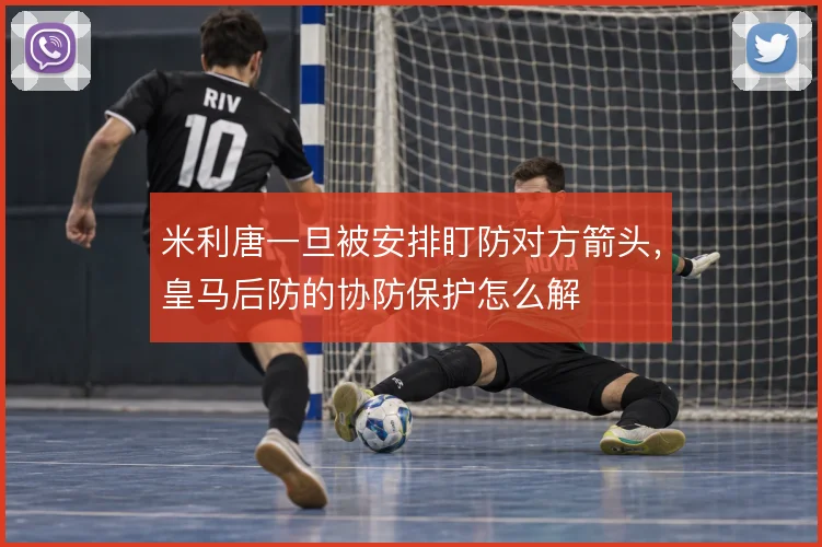 米利唐一旦被安排盯防对方箭头，皇马后防的协防保护怎么解