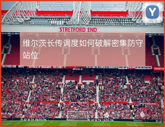 维尔茨长传调度如何破解密集防守站位