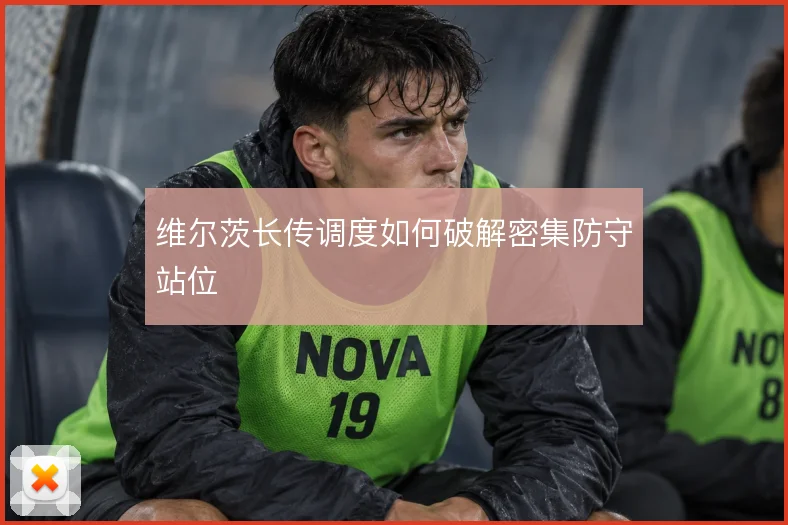 维尔茨长传调度如何破解密集防守站位
